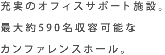 充実のオフィスサポート施設。最大約590名収容可能なカンファレンスホール。