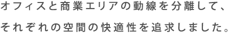 オフィスと商業エリアの動線を分離して、それぞれの空間の快適性を追求しました。